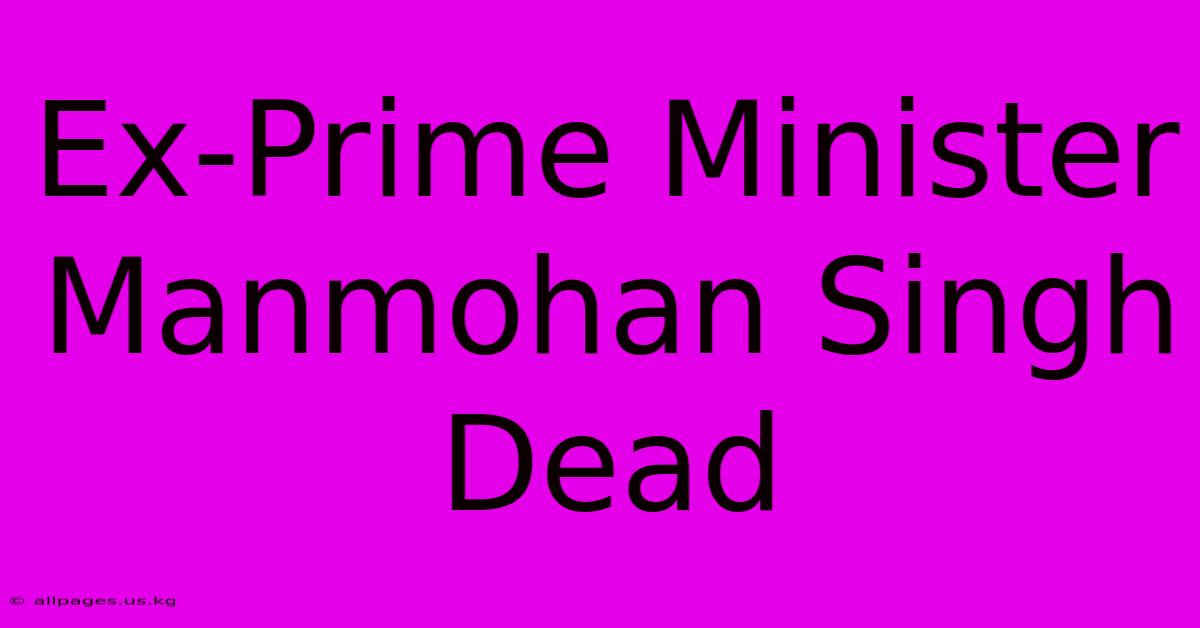 Ex-Prime Minister Manmohan Singh Dead