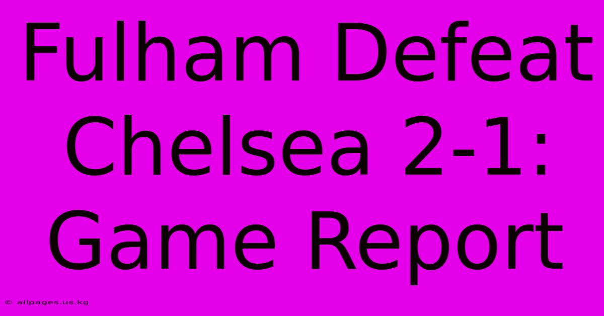 Fulham Defeat Chelsea 2-1: Game Report