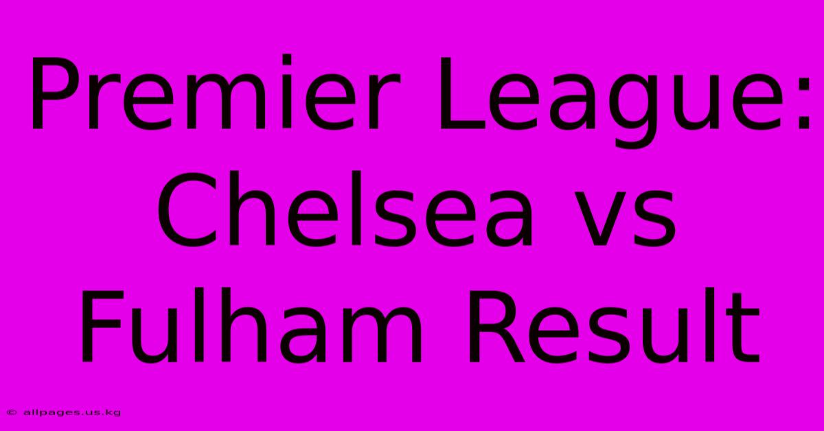 Premier League: Chelsea Vs Fulham Result