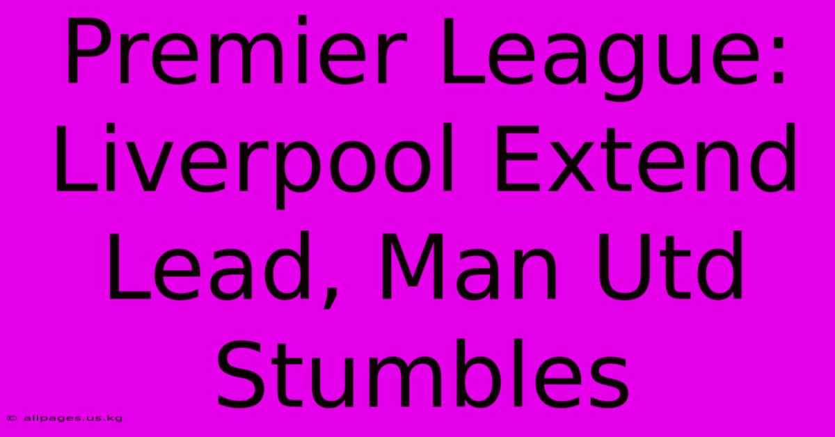 Premier League: Liverpool Extend Lead, Man Utd Stumbles