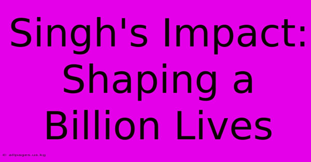 Singh's Impact: Shaping A Billion Lives